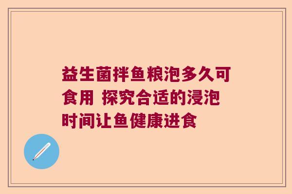 益生菌拌鱼粮泡多久可食用 探究合适的浸泡时间让鱼健康进食 益生菌拌鱼粮泡多久可食用 探究合适的浸泡时间让鱼健康进食
