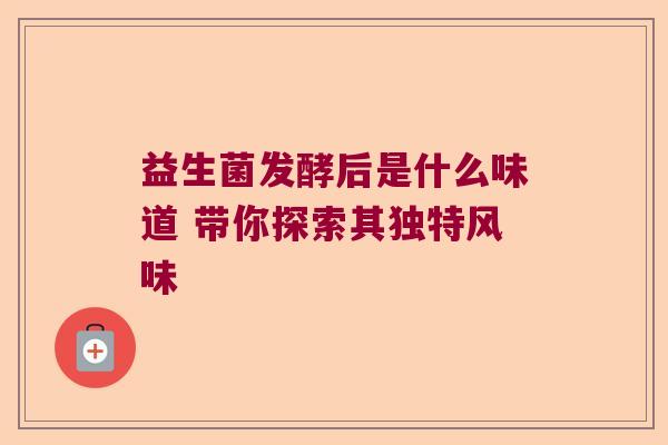 益生菌发酵后是什么味道 带你探索其独特风味 益生菌发酵后是什么味道 带你探索其独特风味