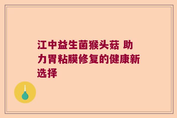 江中益生菌猴头菇 助力胃粘膜修复的健康新选择 江中益生菌猴头菇 助力胃粘膜修复的健康新选择