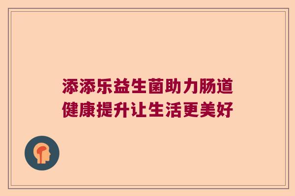 添添乐益生菌助力肠道健康提升让生活更美好 添添乐益生菌助力肠道健康提升让生活更美好