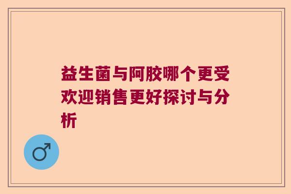 益生菌与阿胶哪个更受欢迎销售更好探讨与分析