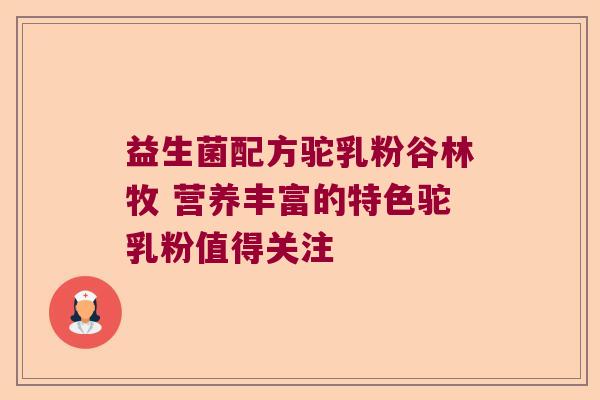 益生菌配方驼乳粉谷林牧 营养丰富的特色驼乳粉值得关注 益生菌配方驼乳粉谷林牧 营养丰富的特色驼乳粉值得关注