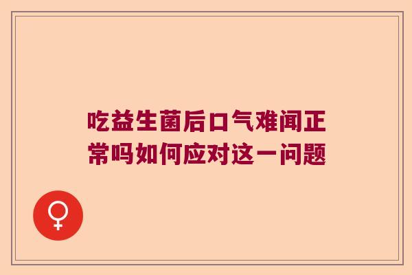 吃益生菌后口气难闻正常吗如何应对这一问题