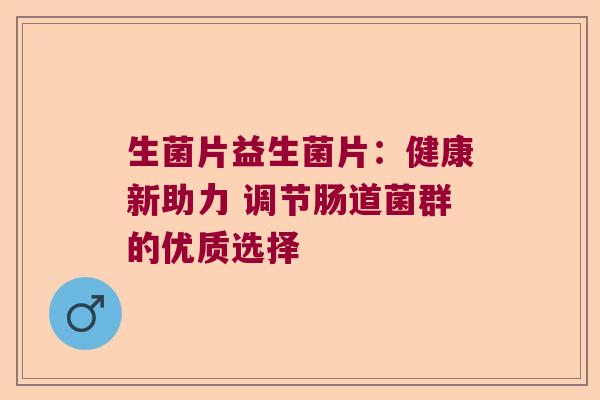 生菌片益生菌片：健康新助力 调节肠道菌群的优质选择