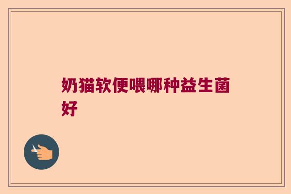 奶猫软便喂哪种益生菌好 奶猫软便喂哪种益生菌好