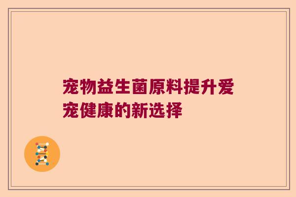 宠物益生菌原料提升爱宠健康的新选择 宠物益生菌原料提升爱宠健康的新选择