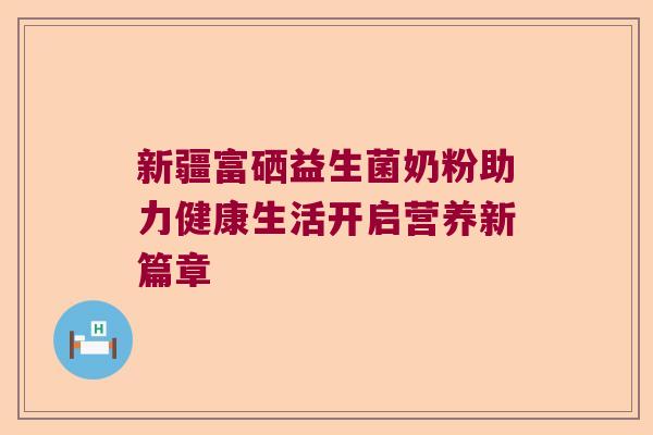 新疆富硒益生菌奶粉助力健康生活开启营养新篇章