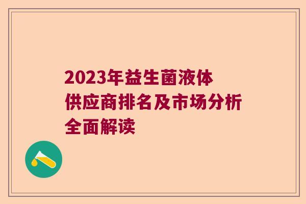 2023年益生菌液体供应商排名及市场分析全面解读