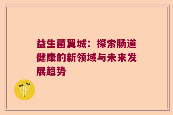 益生菌翼城:探索肠道健康的新领域与未来发展趋势 益生菌翼城:探索肠道健康的新领域与未来发展趋势