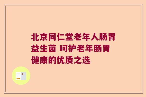 北京同仁堂老年人肠胃益生菌 呵护老年肠胃健康的优质之选