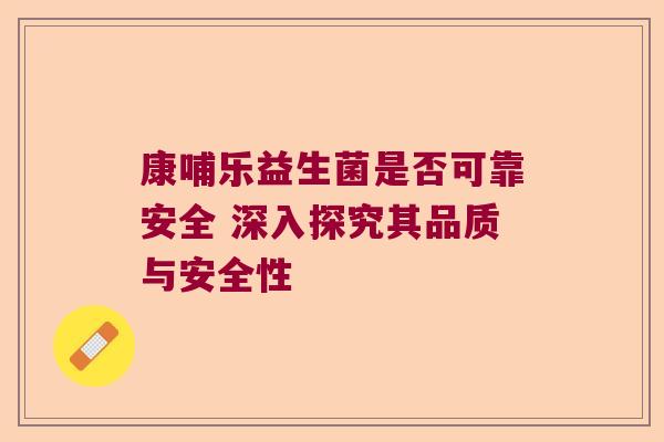 康哺乐益生菌是否可靠安全 深入探究其品质与安全性 康哺乐益生菌是否可靠安全 深入探究其品质与安全性