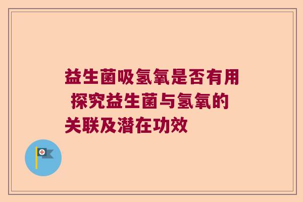 益生菌吸氢氧是否有用 探究益生菌与氢氧的关联及潜在功效 益生菌吸氢氧是否有用 探究益生菌与氢氧的关联及潜在功效