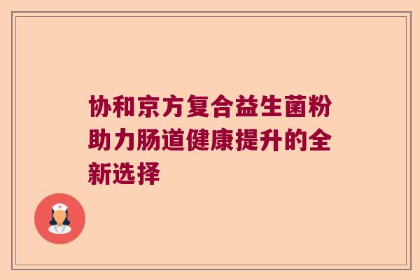 协和京方复合益生菌粉助力肠道健康提升的全新选择