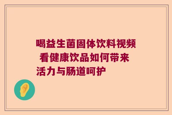 喝益生菌固体饮料视频 看健康饮品如何带来活力与肠道呵护