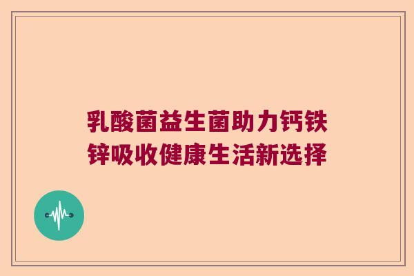 乳酸菌益生菌助力钙铁锌吸收健康生活新选择