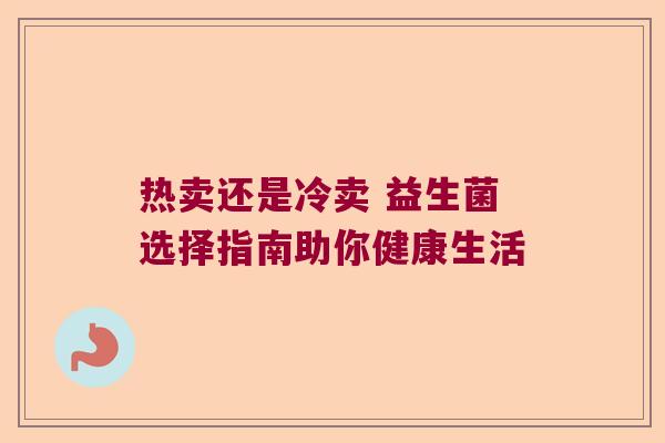 热卖还是冷卖 益生菌选择指南助你健康生活 热卖还是冷卖 益生菌选择指南助你健康生活