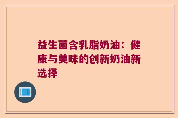 益生菌含乳脂奶油:健康与美味的创新奶油新选择 益生菌含乳脂奶油:健康与美味的创新奶油新选择