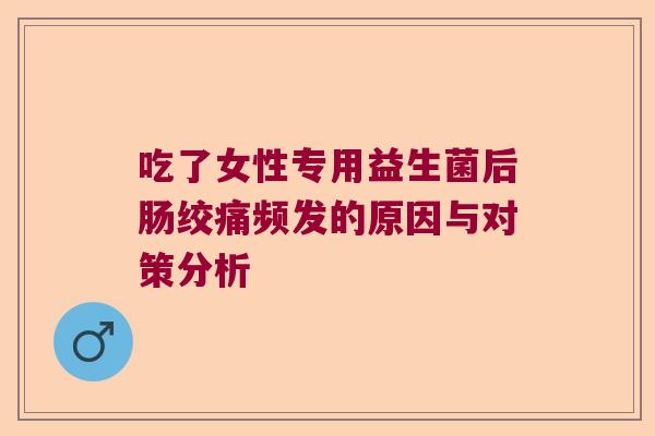 吃了女性专用益生菌后肠绞痛频发的原因与对策分析