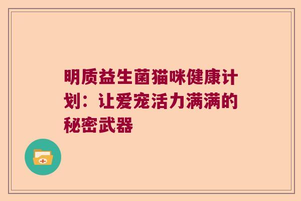 明质益生菌猫咪健康计划:让爱宠活力满满的秘密武器 明质益生菌猫咪健康计划:让爱宠活力满满的秘密武器