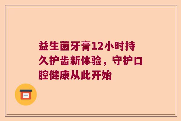 益生菌牙膏12小时持久护齿新体验，守护口腔健康从此开始