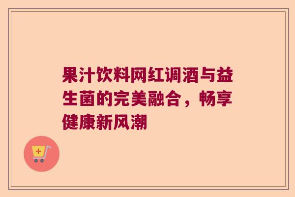 果汁饮料网红调酒与益生菌的完美融合，畅享健康新风潮