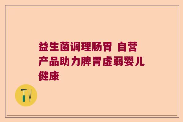 益生菌调理肠胃 自营产品助力脾胃虚弱婴儿健康