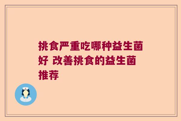 挑食严重吃哪种益生菌好 改善挑食的益生菌推荐