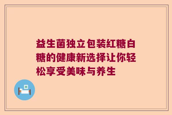 益生菌独立包装红糖白糖的健康新选择让你轻松享受美味与养生 益生菌独立包装红糖白糖的健康新选择让你轻松享受美味与养生