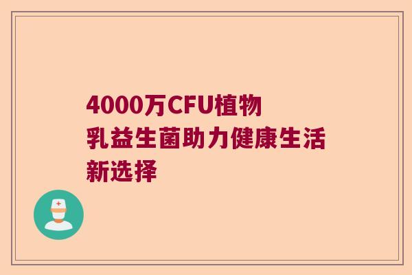4000万CFU植物乳益生菌助力健康生活新选择 4000万CFU植物乳益生菌助力健康生活新选择
