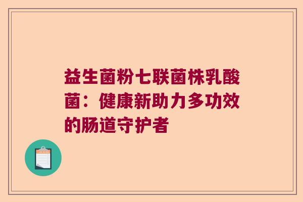 益生菌粉七联菌株乳酸菌：健康新助力多功效的肠道守护者