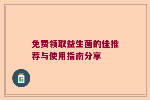 免费领取益生菌的佳推荐与使用指南分享