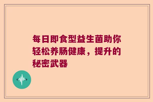 每日即食型益生菌助你轻松养肠健康，提升的秘密武器