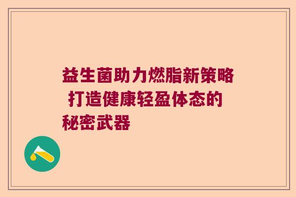 益生菌助力燃脂新策略 打造健康轻盈体态的秘密武器