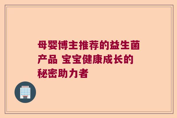 母婴博主推荐的益生菌产品 宝宝健康成长的秘密助力者 母婴博主推荐的益生菌产品 宝宝健康成长的秘密助力者