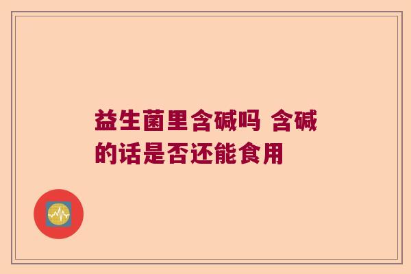 益生菌里含碱吗 含碱的话是否还能食用