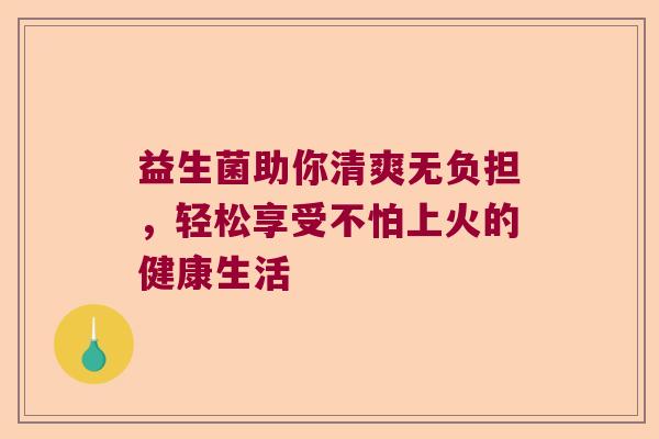 益生菌助你清爽无负担，轻松享受不怕上火的健康生活