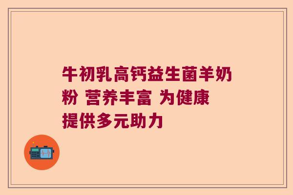 牛初乳高钙益生菌羊奶粉 营养丰富 为健康提供多元助力