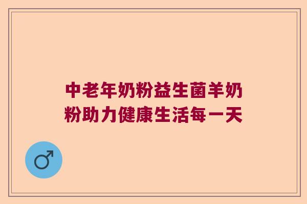 中老年奶粉益生菌羊奶粉助力健康生活每一天 中老年奶粉益生菌羊奶粉助力健康生活每一天