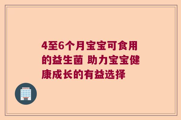 4至6个月宝宝可食用的益生菌 助力宝宝健康成长的有益选择