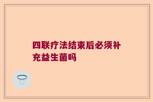 四联疗法结束后必须补充益生菌吗