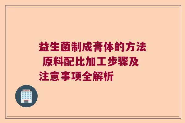 益生菌制成膏体的方法 原料配比加工步骤及注意事项全解析 益生菌制成膏体的方法 原料配比加工步骤及注意事项全解析