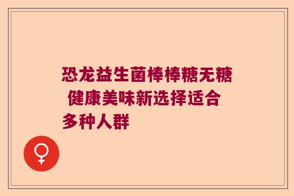 恐龙益生菌棒棒糖无糖 健康美味新选择适合多种人群 恐龙益生菌棒棒糖无糖 健康美味新选择适合多种人群