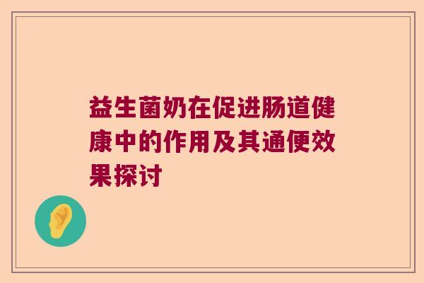 益生菌奶在促进肠道健康中的作用及其通便效果探讨