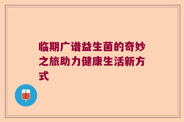 临期广谱益生菌的奇妙之旅助力健康生活新方式