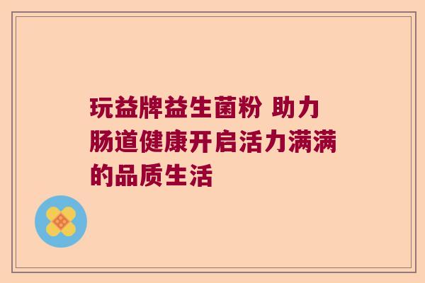 玩益牌益生菌粉 助力肠道健康开启活力满满的品质生活