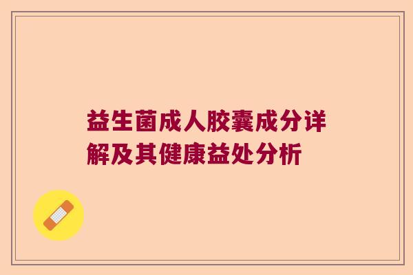 益生菌成人胶囊成分详解及其健康益处分析 益生菌成人胶囊成分详解及其健康益处分析