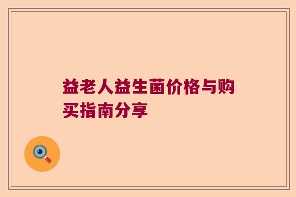 益老人益生菌价格与购买指南分享