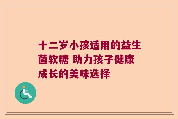 十二岁小孩适用的益生菌软糖 助力孩子健康成长的美味选择 十二岁小孩适用的益生菌软糖 助力孩子健康成长的美味选择