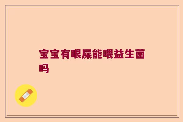 宝宝有眼屎能喂益生菌吗