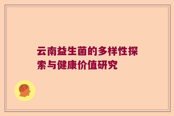 云南益生菌的多样性探索与健康价值研究 云南益生菌的多样性探索与健康价值研究